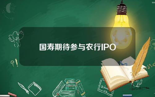 国寿期待参与农行IPO