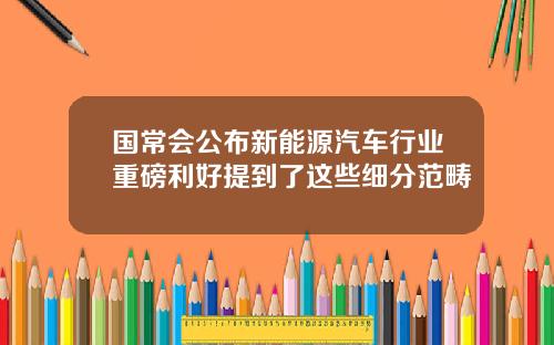 国常会公布新能源汽车行业重磅利好提到了这些细分范畴