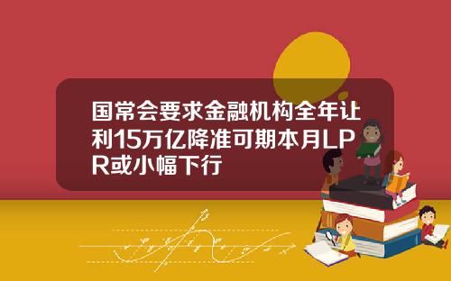 国常会要求金融机构全年让利15万亿降准可期本月LPR或小幅下行