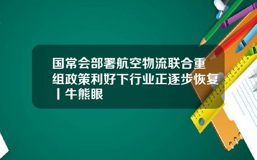 国常会部署航空物流联合重组政策利好下行业正逐步恢复丨牛熊眼