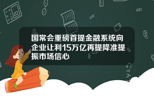 国常会重磅首提金融系统向企业让利15万亿再提降准提振市场信心