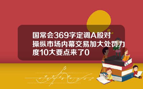 国常会369字定调A股对操纵市场内幕交易加大处罚力度10大要点来了0