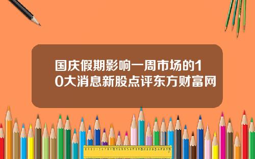 国庆假期影响一周市场的10大消息新股点评东方财富网