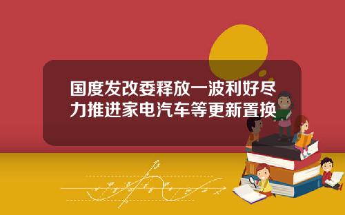 国度发改委释放一波利好尽力推进家电汽车等更新置换