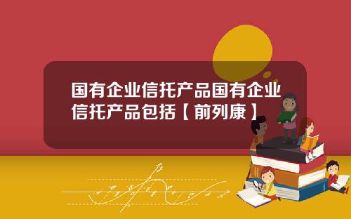国有企业信托产品国有企业信托产品包括【前列康】