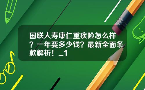 国联人寿康仁重疾险怎么样？一年要多少钱？最新全面条款解析！_1