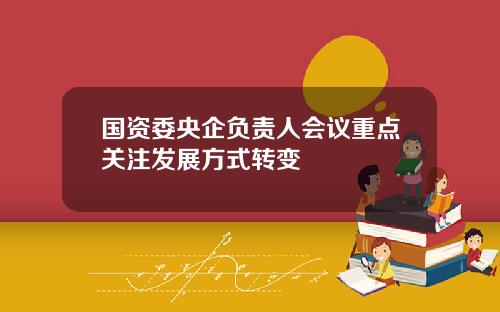 国资委央企负责人会议重点关注发展方式转变