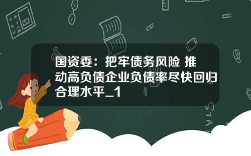 国资委：把牢债务风险 推动高负债企业负债率尽快回归合理水平_1