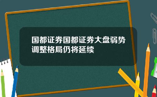 国都证券国都证券大盘弱势调整格局仍将延续