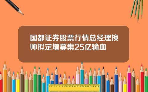 国都证券股票行情总经理换帅拟定增募集25亿输血