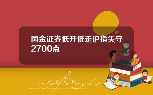 国金证券低开低走沪指失守2700点