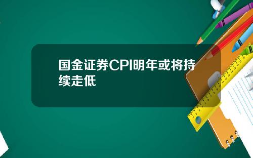 国金证券CPI明年或将持续走低