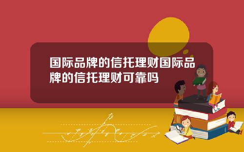 国际品牌的信托理财国际品牌的信托理财可靠吗