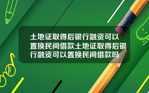 土地证取得后银行融资可以置换民间借款土地证取得后银行融资可以置换民间借款吗