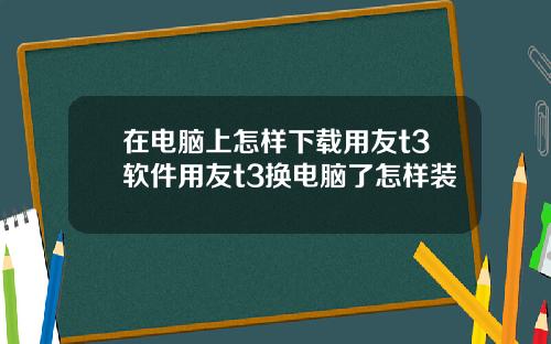 在电脑上怎样下载用友t3软件用友t3换电脑了怎样装