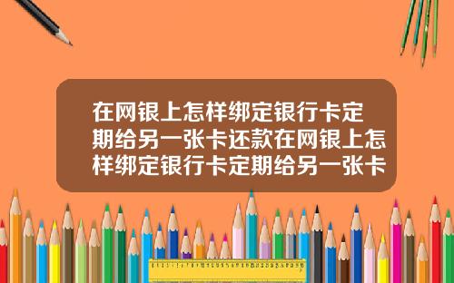 在网银上怎样绑定银行卡定期给另一张卡还款在网银上怎样绑定银行卡定期给另一张卡还款呢