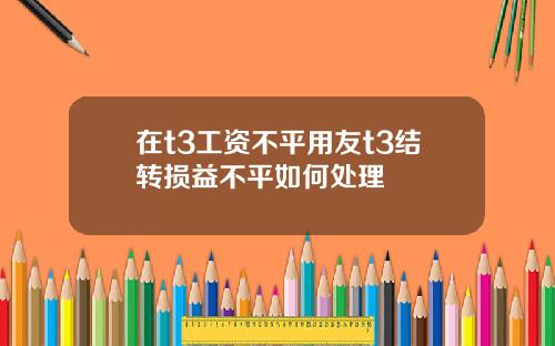 在t3工资不平用友t3结转损益不平如何处理
