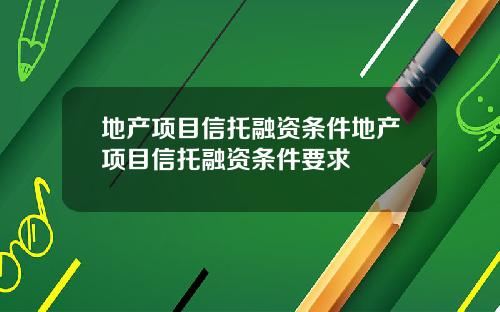 地产项目信托融资条件地产项目信托融资条件要求