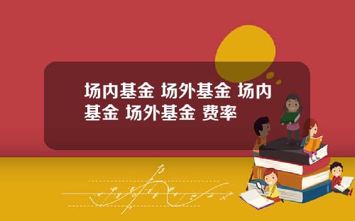 场内基金 场外基金 场内基金 场外基金 费率