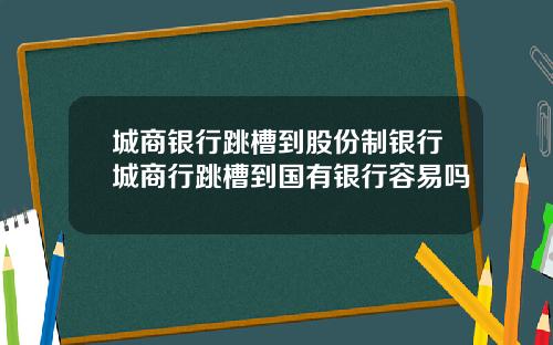 城商银行跳槽到股份制银行城商行跳槽到国有银行容易吗