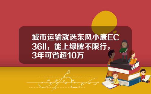 城市运输就选东风小康EC36II，能上绿牌不限行，3年可省超10万