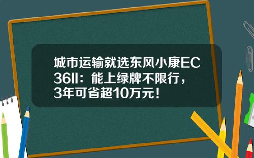 城市运输就选东风小康EC36II：能上绿牌不限行，3年可省超10万元！