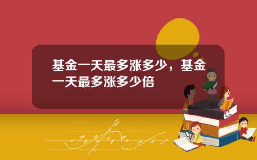 基金一天最多涨多少，基金一天最多涨多少倍
