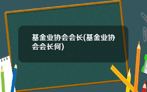 基金业协会会长(基金业协会会长何)
