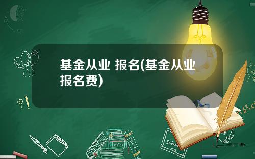 基金从业 报名(基金从业报名费)