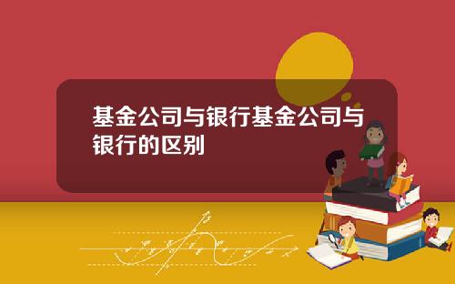 基金公司与银行基金公司与银行的区别