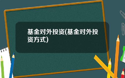 基金对外投资(基金对外投资方式)