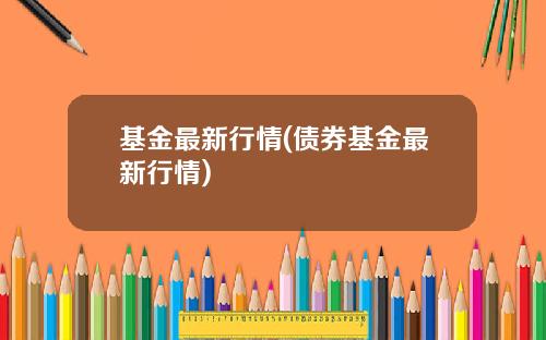 基金最新行情(债券基金最新行情)