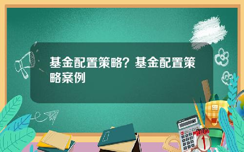 基金配置策略？基金配置策略案例