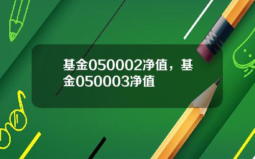 基金050002净值，基金050003净值