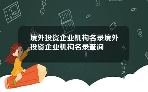 境外投资企业机构名录境外投资企业机构名录查询