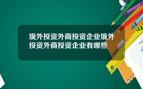 境外投资外商投资企业境外投资外商投资企业有哪些