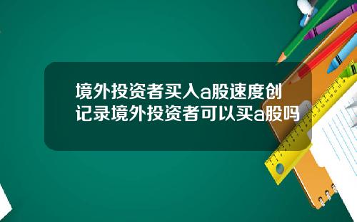 境外投资者买入a股速度创记录境外投资者可以买a股吗