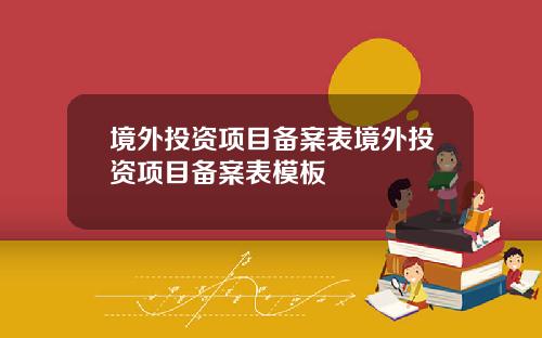 境外投资项目备案表境外投资项目备案表模板