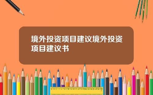境外投资项目建议境外投资项目建议书
