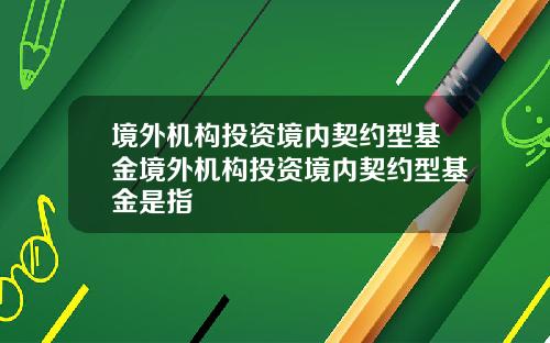 境外机构投资境内契约型基金境外机构投资境内契约型基金是指