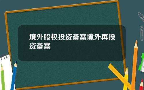 境外股权投资备案境外再投资备案