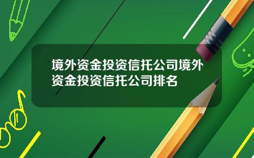境外资金投资信托公司境外资金投资信托公司排名