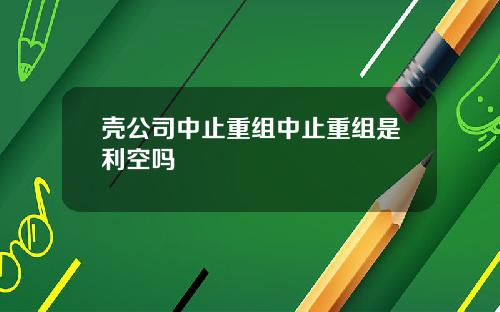 壳公司中止重组中止重组是利空吗