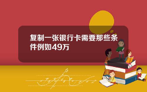 复制一张银行卡需要那些条件例如49万