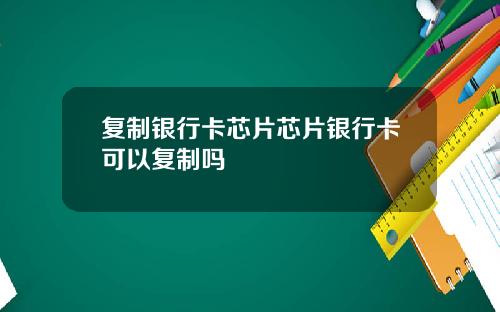 复制银行卡芯片芯片银行卡可以复制吗