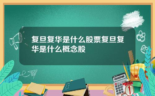 复旦复华是什么股票复旦复华是什么概念股