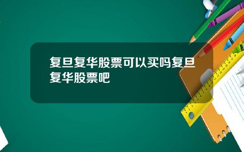 复旦复华股票可以买吗复旦复华股票吧
