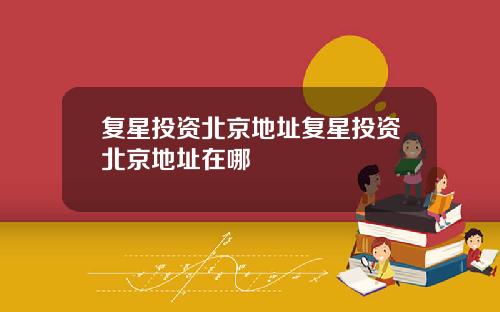 复星投资北京地址复星投资北京地址在哪