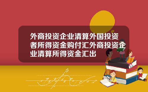 外商投资企业清算外国投资者所得资金购付汇外商投资企业清算所得资金汇出
