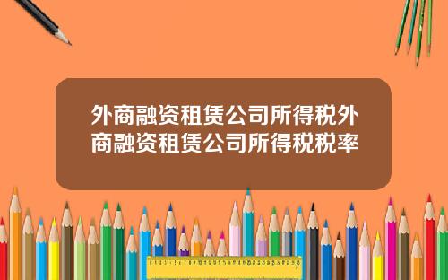外商融资租赁公司所得税外商融资租赁公司所得税税率